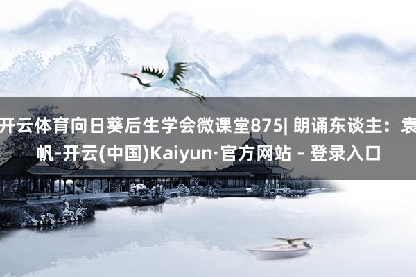 开云体育向日葵后生学会微课堂875| 朗诵东谈主：袁帆-开云(中国)Kaiyun·官方网站 - 登录入口