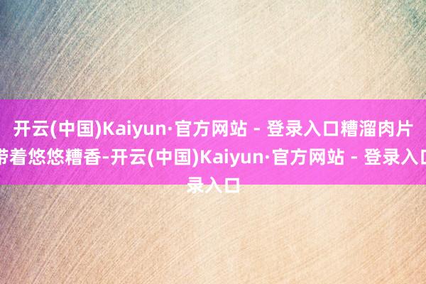 开云(中国)Kaiyun·官方网站 - 登录入口糟溜肉片带着悠悠糟香-开云(中国)Kaiyun·官方网站 - 登录入口