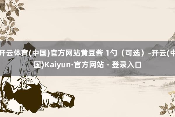 开云体育(中国)官方网站黄豆酱 1勺（可选）-开云(中国)Kaiyun·官方网站 - 登录入口
