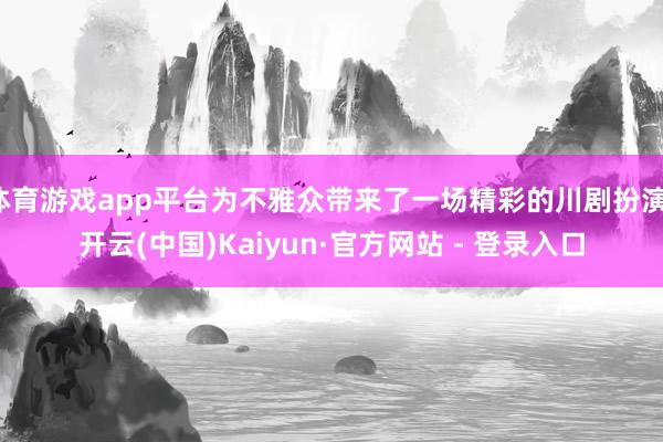 体育游戏app平台为不雅众带来了一场精彩的川剧扮演-开云(中国)Kaiyun·官方网站 - 登录入口