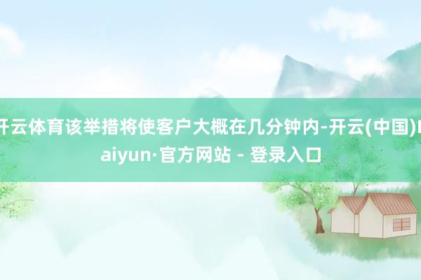 开云体育该举措将使客户大概在几分钟内-开云(中国)Kaiyun·官方网站 - 登录入口