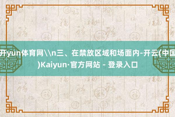 开yun体育网\n三、在禁放区域和场面内-开云(中国)Kaiyun·官方网站 - 登录入口