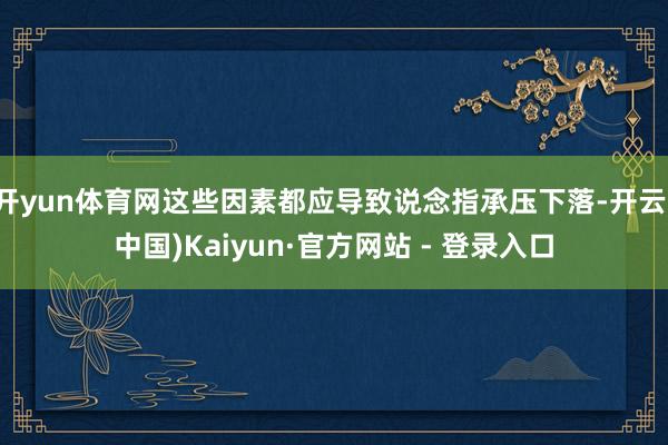 开yun体育网这些因素都应导致说念指承压下落-开云(中国)Kaiyun·官方网站 - 登录入口