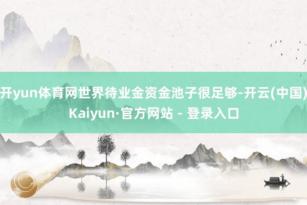 开yun体育网世界待业金资金池子很足够-开云(中国)Kaiyun·官方网站 - 登录入口