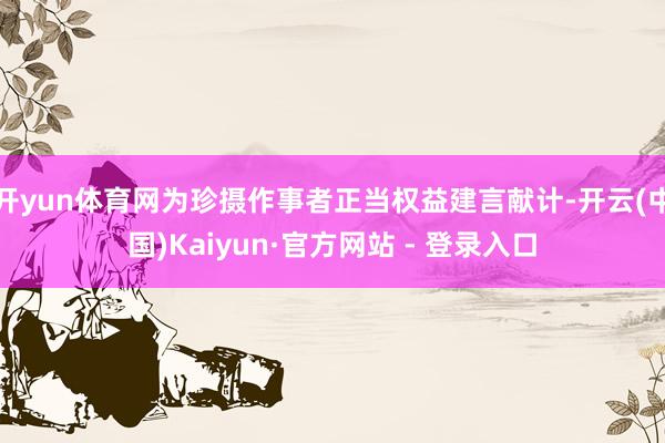 开yun体育网为珍摄作事者正当权益建言献计-开云(中国)Kaiyun·官方网站 - 登录入口