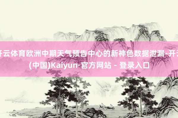 开云体育欧洲中期天气预告中心的新神色数据泄漏-开云(中国)Kaiyun·官方网站 - 登录入口